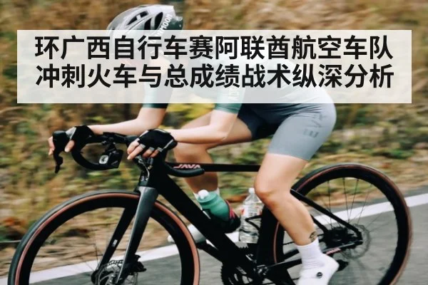 环广西自行车赛阿联酋航空车队冲刺火车与总成绩战术纵深分析