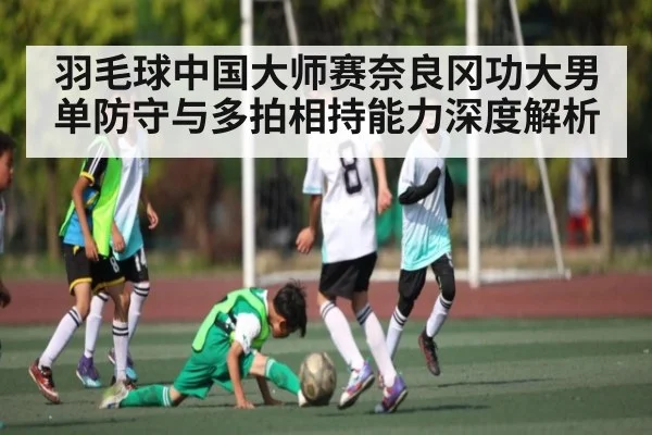 羽毛球中国大师赛奈良冈功大男单防守与多拍相持能力深度解析