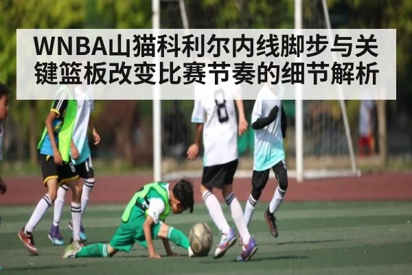 WNBA山猫科利尔内线脚步与关键篮板改变比赛节奏的细节解析