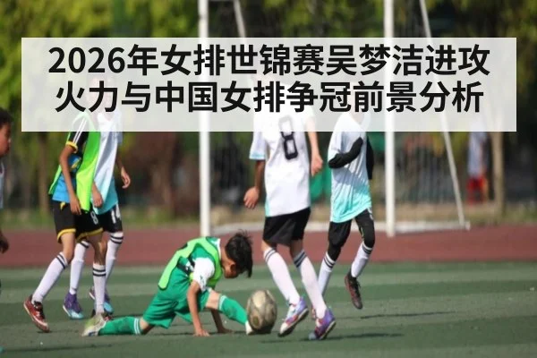 2026年女排世锦赛吴梦洁进攻火力与中国女排争冠前景分析