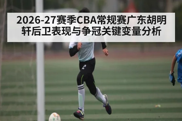2026-27赛季CBA常规赛广东胡明轩后卫表现与争冠关键变量分析
